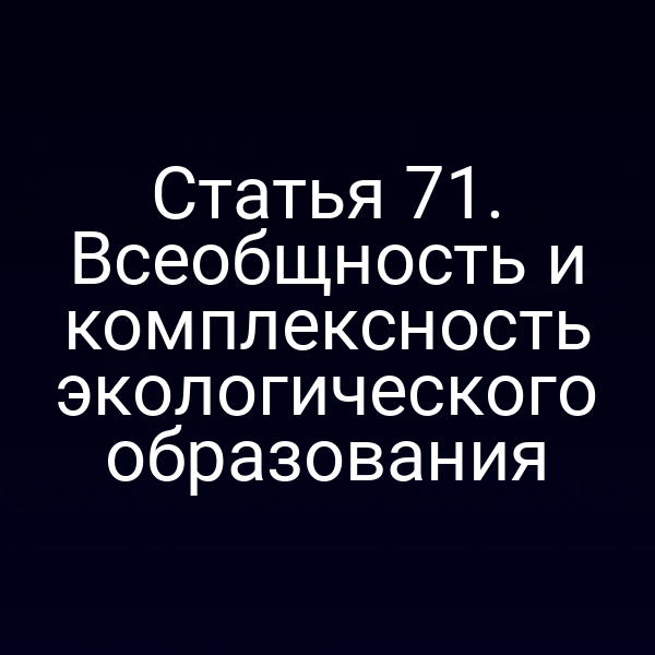 Статья 71. Всеобщность и комплексность экологического образования