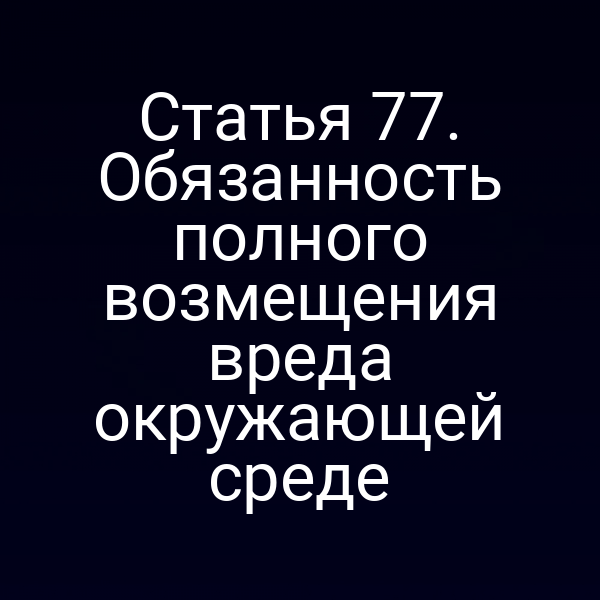 Статья 77. Обязанность полного возмещения вреда окружающей среде