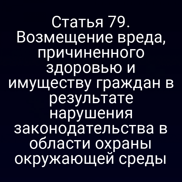 Статья 79. Возмещение вреда, причиненного здоровью и имуществу граждан в результате нарушения законодательства в области охраны окружающей среды
