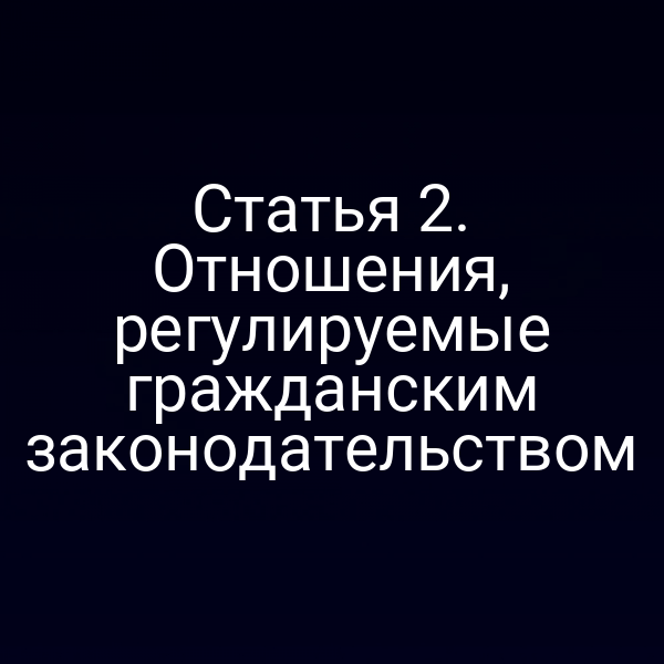 Статья 2. Отношения, регулируемые гражданским законодательством