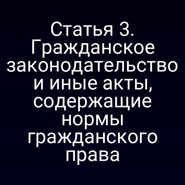 Статья 3. Гражданское законодательство и иные акты, содержащие нормы гражданского права