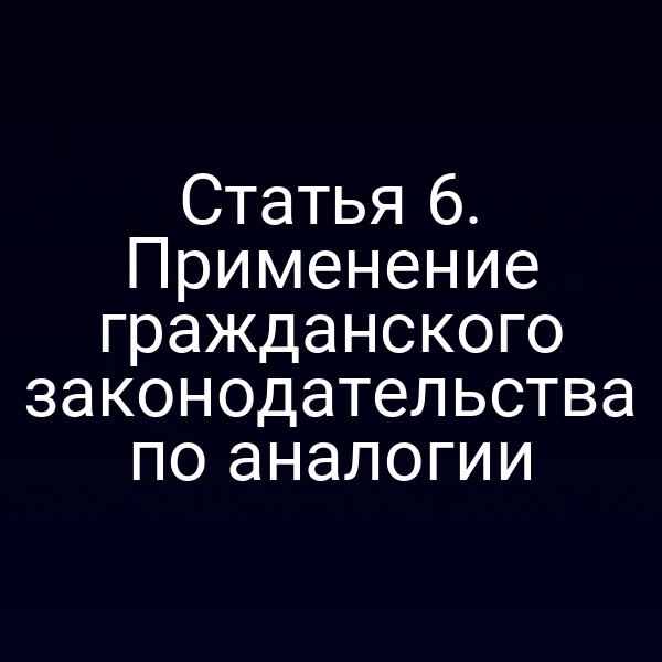 Статья 6. Применение гражданского законодательства по аналогии