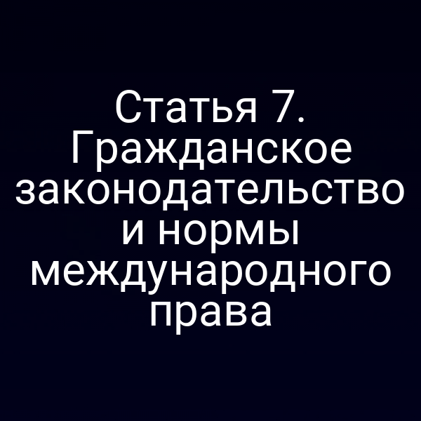Статья 7. Гражданское законодательство и нормы международного права