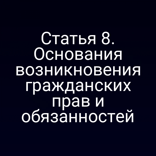 Статья 8. Основания возникновения гражданских прав и обязанностей