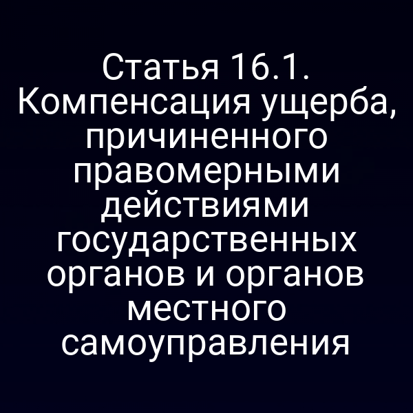 Статья 16.1. Компенсация ущерба, причиненного правомерными действиями государственных органов и органов местного самоуправления