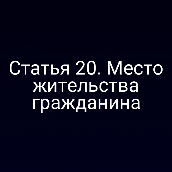 Статья 20. Место жительства гражданина