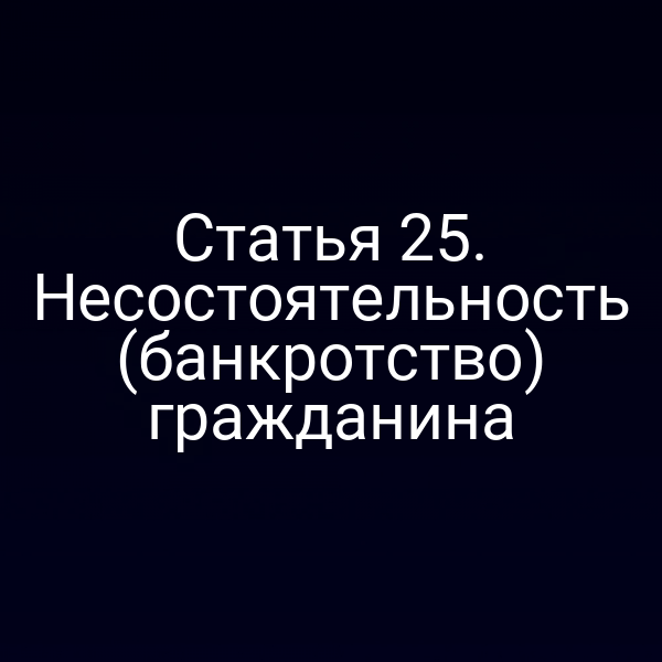 Статья 25. Несостоятельность (банкротство) гражданина