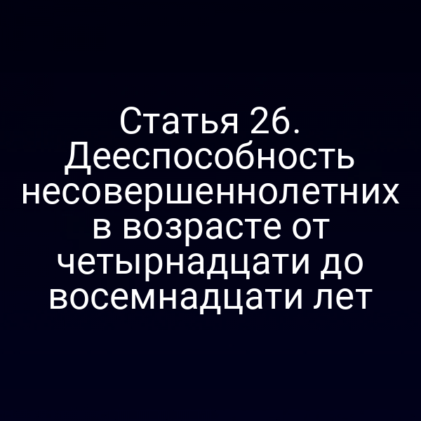 Статья 26. Дееспособность несовершеннолетних в возрасте от четырнадцати до восемнадцати лет