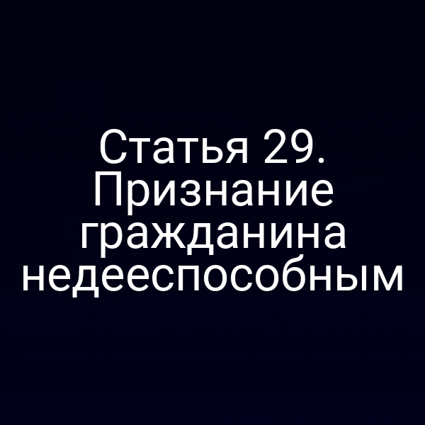 Статья 29. Признание гражданина недееспособным