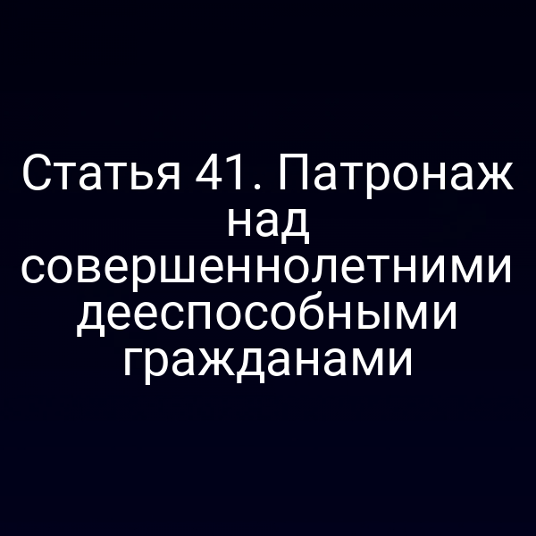 Статья 41. Патронаж над совершеннолетними дееспособными гражданами