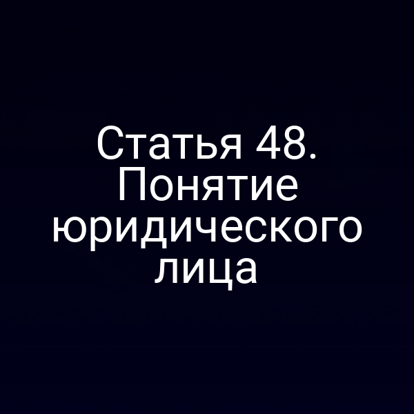 Статья 48. Понятие юридического лица