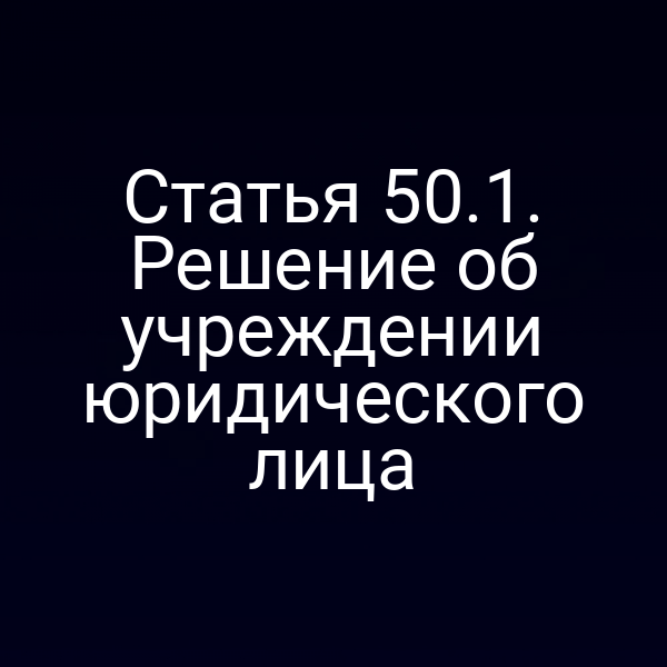 Статья 50.1. Решение об учреждении юридического лица