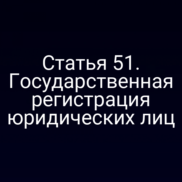 Статья 51. Государственная регистрация юридических лиц