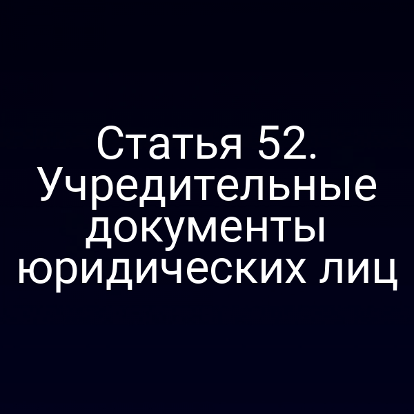 Статья 52. Учредительные документы юридических лиц