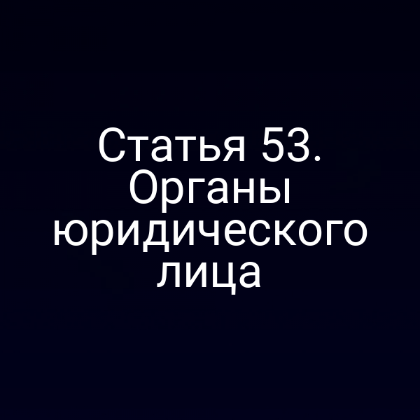 Статья 53. Органы юридического лица