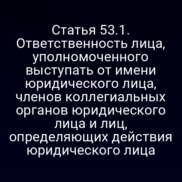 Статья 53.1. Ответственность лица, уполномоченного выступать от имени юридического лица, членов коллегиальных органов юридического лица и лиц, определяющих действия юридического лица