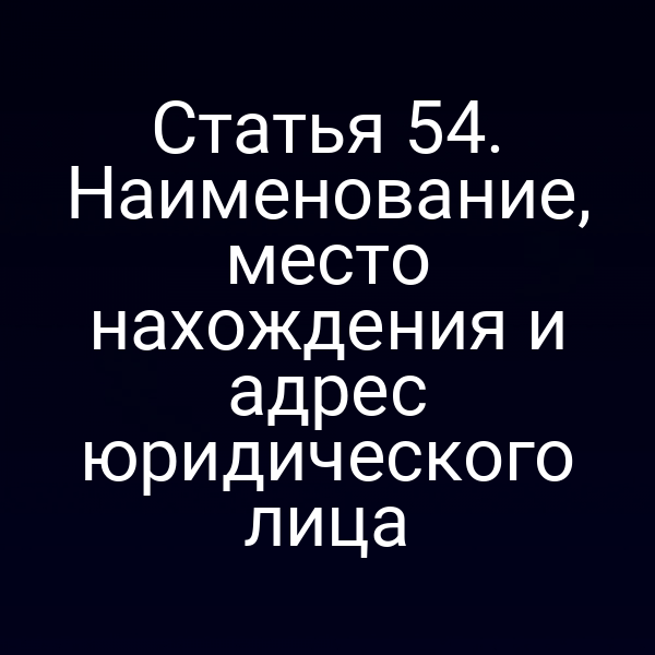 Статья 54. Наименование, место нахождения и адрес юридического лица