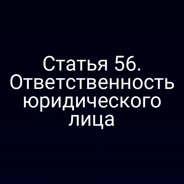 Статья 56. Ответственность юридического лица