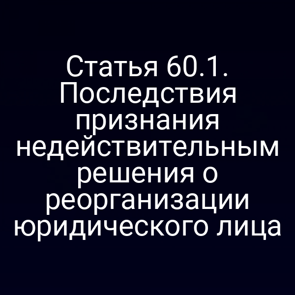 Статья 60.1. Последствия признания недействительным решения о реорганизации юридического лица
