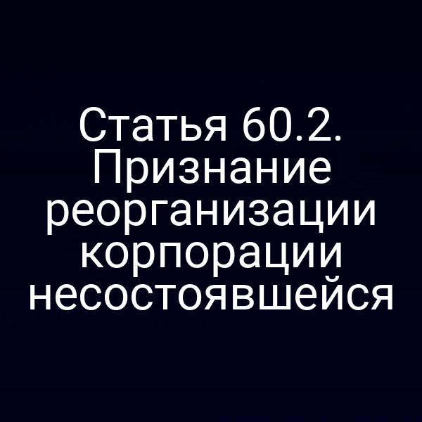 Статья 60.2. Признание реорганизации корпорации несостоявшейся