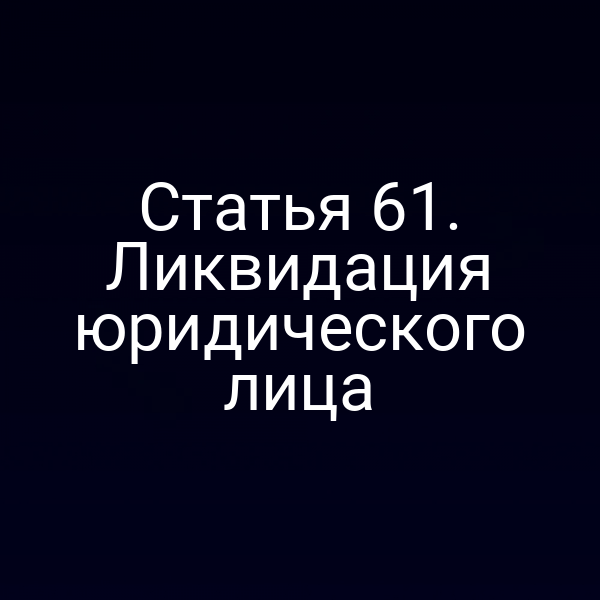 Статья 61. Ликвидация юридического лица