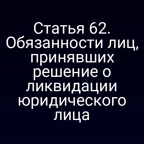 Статья 62. Обязанности лиц, принявших решение о ликвидации юридического лица