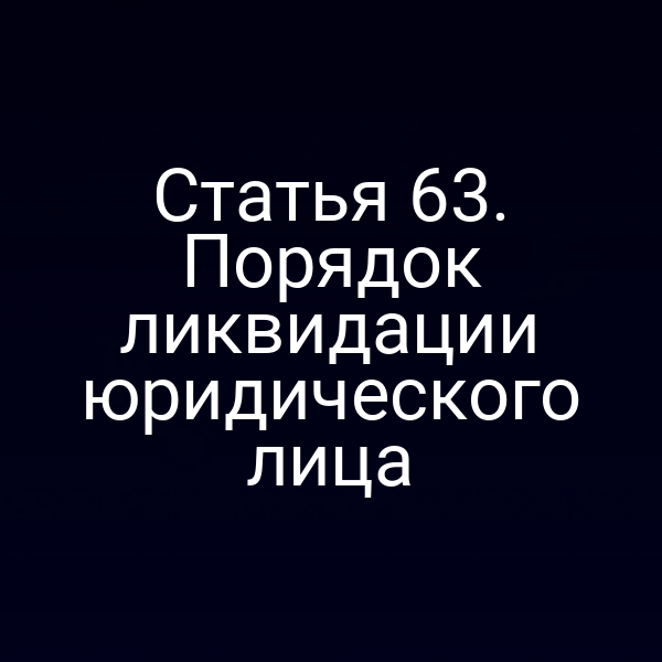 Статья 63. Порядок ликвидации юридического лица