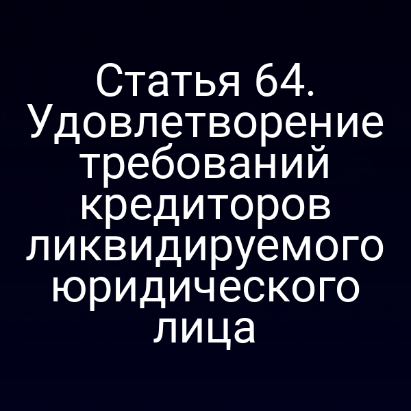 Статья 64. Удовлетворение требований кредиторов ликвидируемого юридического лица
