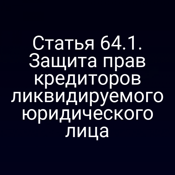 Статья 64.1. Защита прав кредиторов ликвидируемого юридического лица