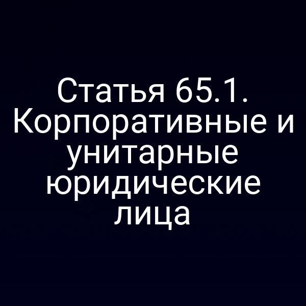 Статья 65.1. Корпоративные и унитарные юридические лица