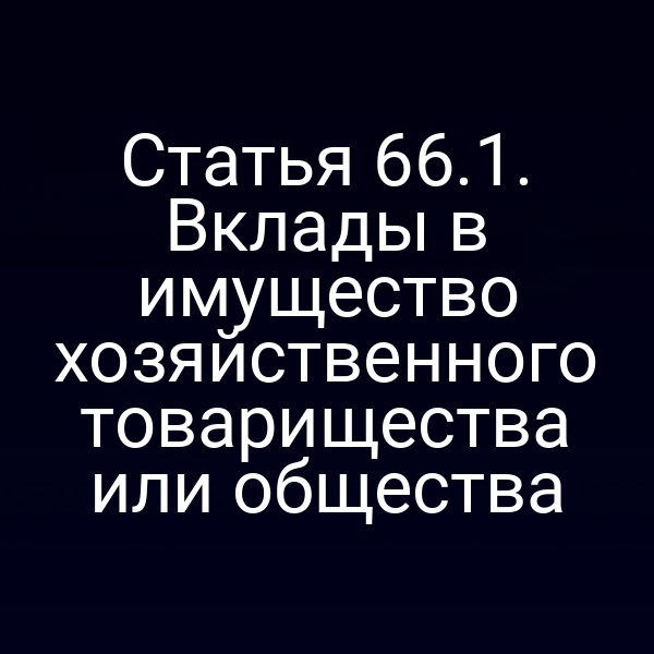 Статья 66.1. Вклады в имущество хозяйственного товарищества или общества