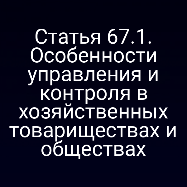 Статья 67.1. Особенности управления и контроля в хозяйственных товариществах и обществах