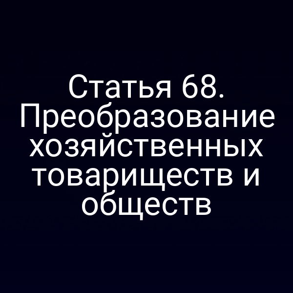 Статья 68. Преобразование хозяйственных товариществ и обществ