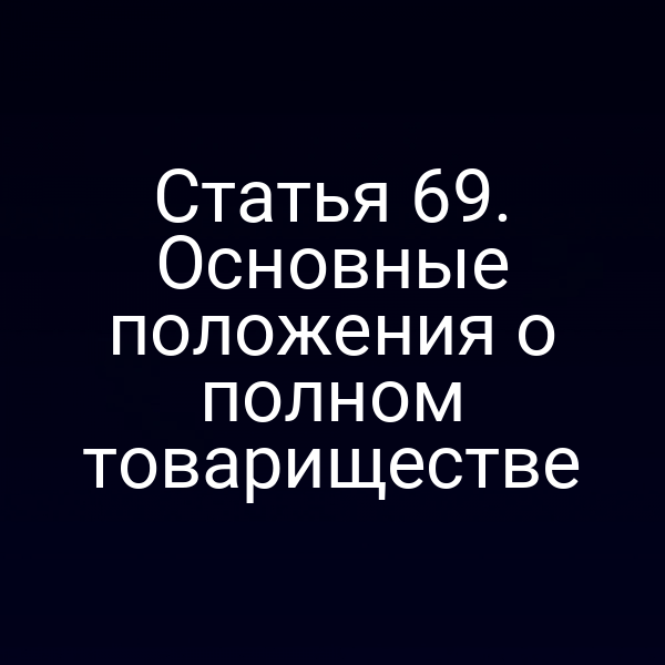 Статья 69. Основные положения о полном товариществе