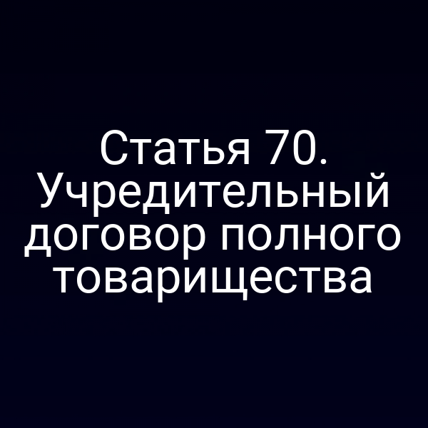 Статья 70. Учредительный договор полного товарищества
