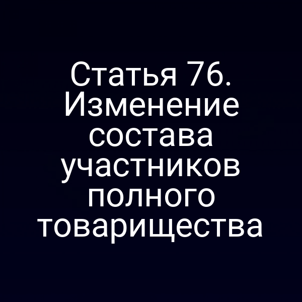 Статья 76. Изменение состава участников полного товарищества