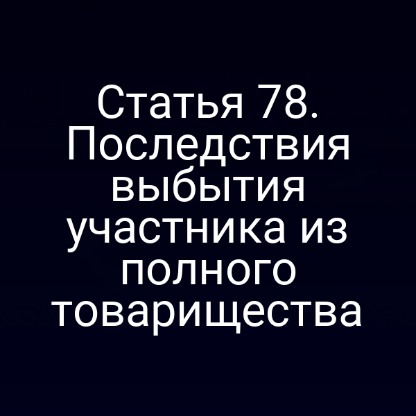 Статья 78. Последствия выбытия участника из полного товарищества