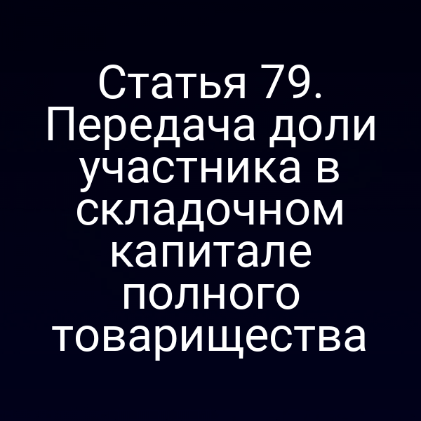 Статья 79. Передача доли участника в складочном капитале полного товарищества
