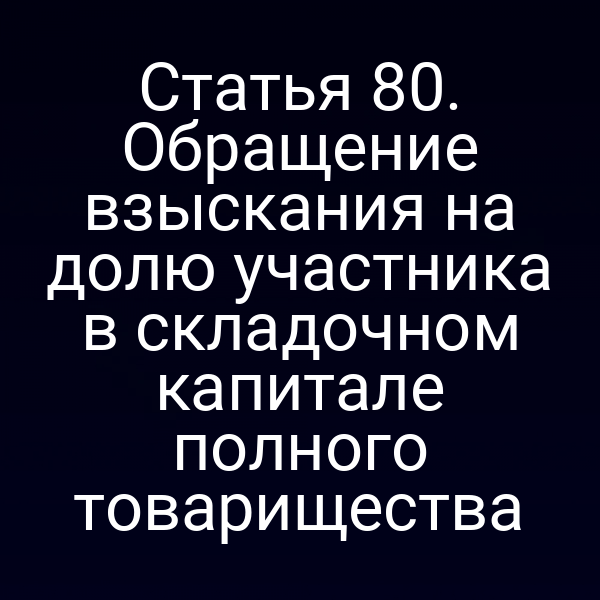 Статья 80. Обращение взыскания на долю участника в складочном капитале полного товарищества