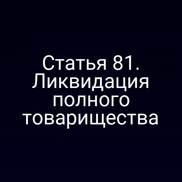 Статья 81. Ликвидация полного товарищества