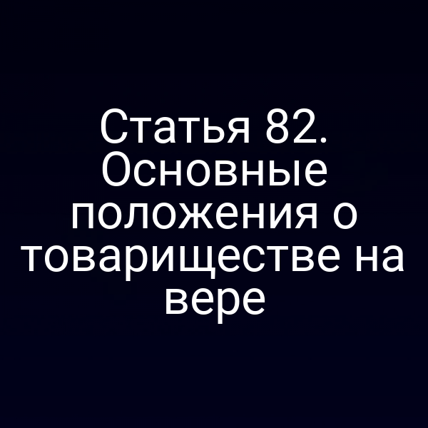 Статья 82. Основные положения о товариществе на вере