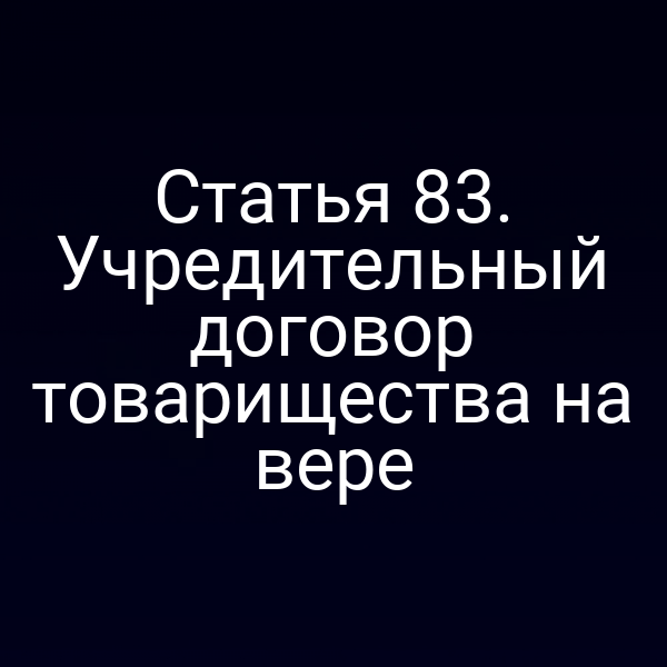 Статья 83. Учредительный договор товарищества на вере