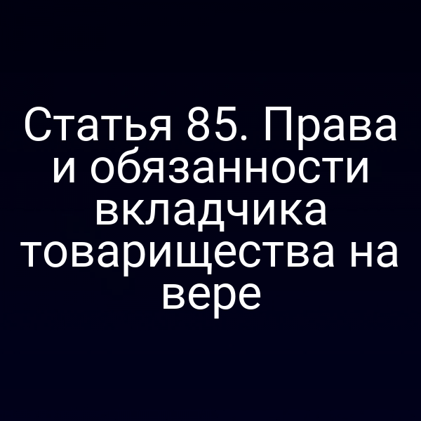 Статья 85. Права и обязанности вкладчика товарищества на вере