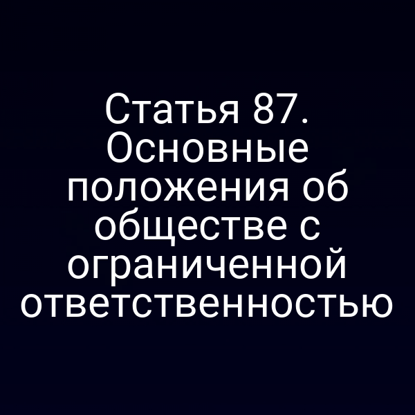 Статья 87. Основные положения об обществе с ограниченной ответственностью