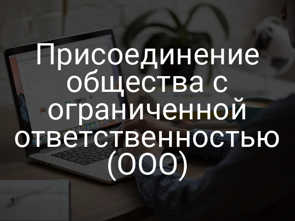Присоединение общества с ограниченной ответственностью (ООО)