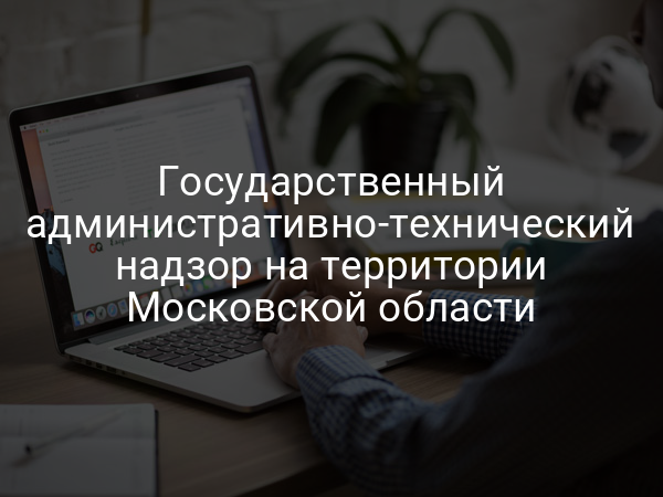 Государственный административно-технический надзор на территории Московской области