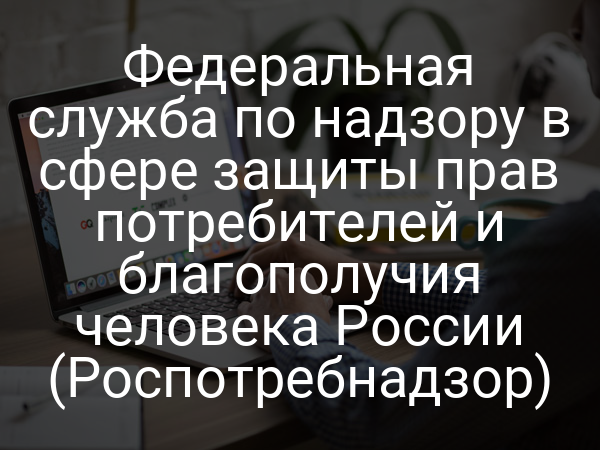 Федеральная служба по надзору в сфере защиты прав потребителей и благополучия человека России (Роспотребнадзор)