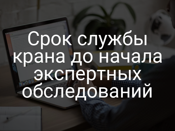 Срок службы крана до начала экспертных обследований