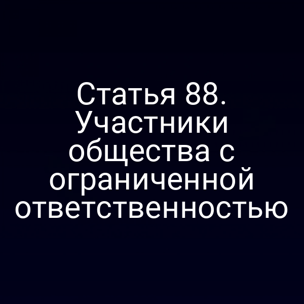 Статья 88. Участники общества с ограниченной ответственностью