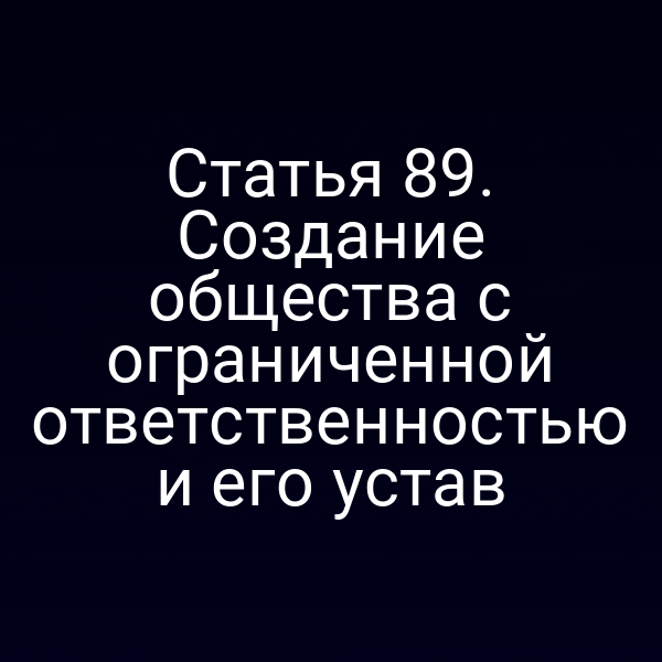 Статья 89. Создание общества с ограниченной ответственностью и его устав